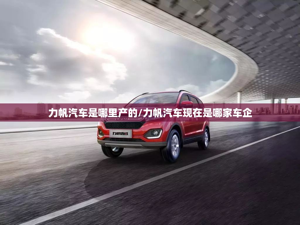 力帆汽车是哪里产的/力帆汽车现在是哪家车企