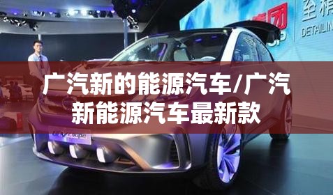 广汽新的能源汽车/广汽新能源汽车最新款 广汽新的能源汽车/广汽新能源汽车最新款