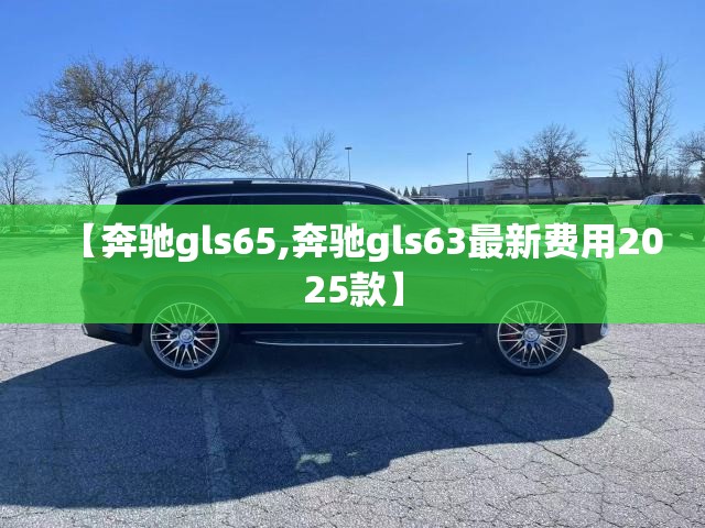 【奔驰gls65,奔驰gls63最新费用2025款】 【奔驰gls65,奔驰gls63最新费用2025款】