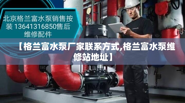 【格兰富水泵厂家联系方式,格兰富水泵维修站地址】 【格兰富水泵厂家联系方式,格兰富水泵维修站地址】