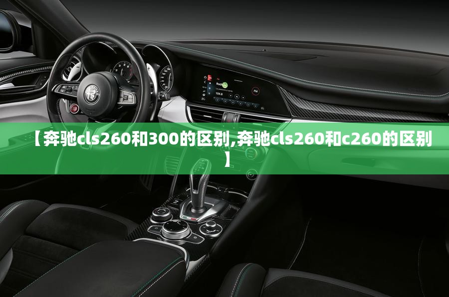 【奔驰cls260和300的区别,奔驰cls260和c260的区别】 【奔驰cls260和300的区别,奔驰cls260和c260的区别】