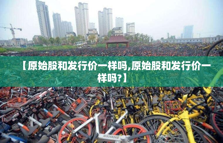 【原始股和发行价一样吗,原始股和发行价一样吗?】 【原始股和发行价一样吗,原始股和发行价一样吗?】