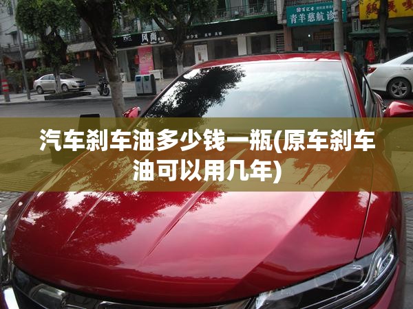 汽车刹车油多少钱一瓶(原车刹车油可以用几年) 汽车刹车油多少钱一瓶(原车刹车油可以用几年)