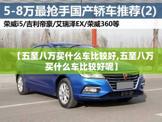 【五至八万买什么车比较好,五至八万买什么车比较好呢】