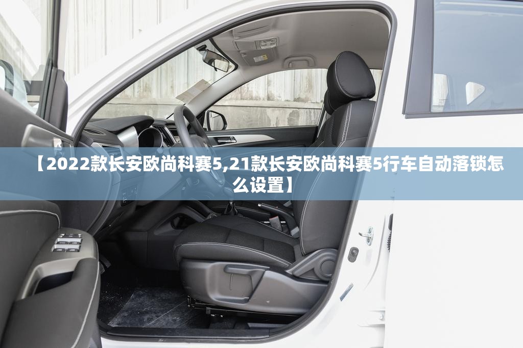 【2022款长安欧尚科赛5,21款长安欧尚科赛5行车自动落锁怎么设置】 【2022款长安欧尚科赛5,21款长安欧尚科赛5行车自动落锁怎么设置】