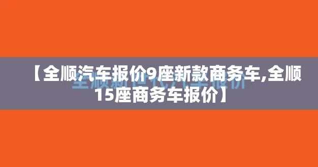 【全顺汽车报价9座新款商务车,全顺15座商务车报价】 【全顺汽车报价9座新款商务车,全顺15座商务车报价】