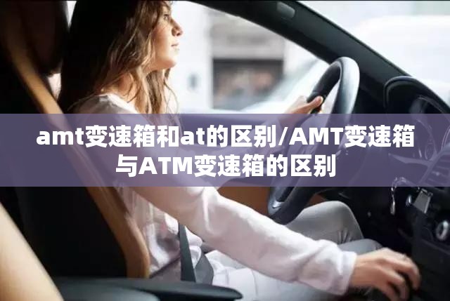 amt变速箱和at的区别/AMT变速箱与ATM变速箱的区别