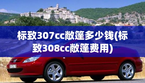 标致307cc敞篷多少钱(标致308cc敞篷费用)