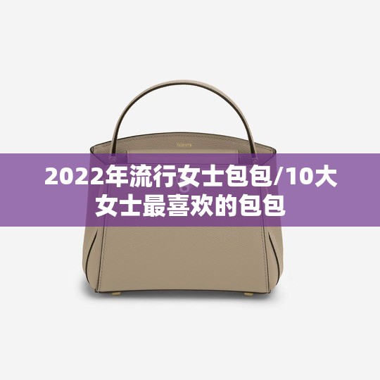 2022年流行女士包包/10大女士最喜欢的包包