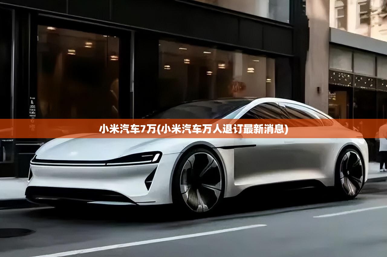 小米汽车7万(小米汽车万人退订最新消息) 小米汽车7万(小米汽车万人退订最新消息)