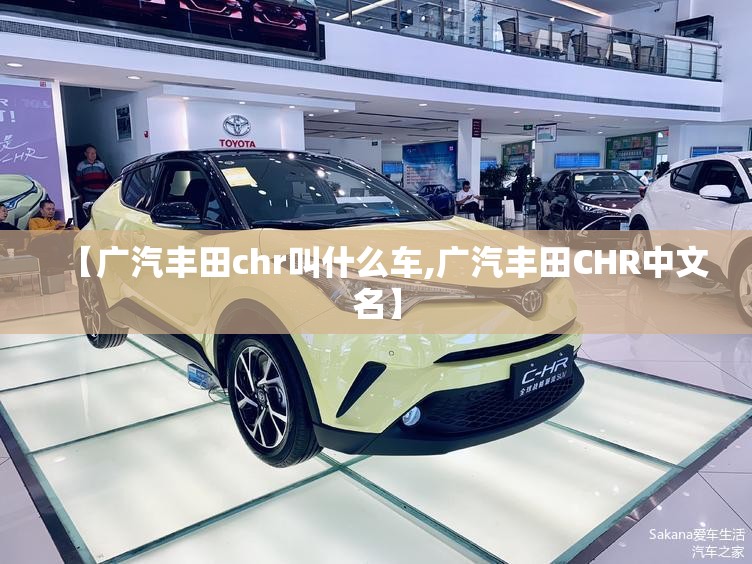 【广汽丰田chr叫什么车,广汽丰田CHR中文名】 【广汽丰田chr叫什么车,广汽丰田CHR中文名】