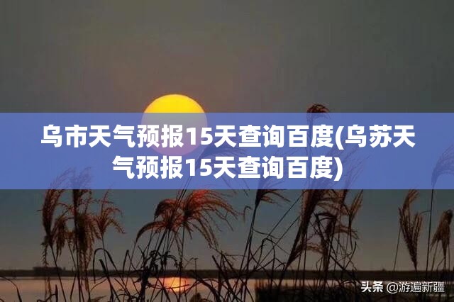 乌市天气预报15天查询百度(乌苏天气预报15天查询百度)