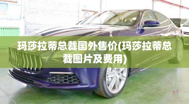 玛莎拉蒂总裁国外售价(玛莎拉蒂总裁图片及费用) 玛莎拉蒂总裁国外售价(玛莎拉蒂总裁图片及费用)