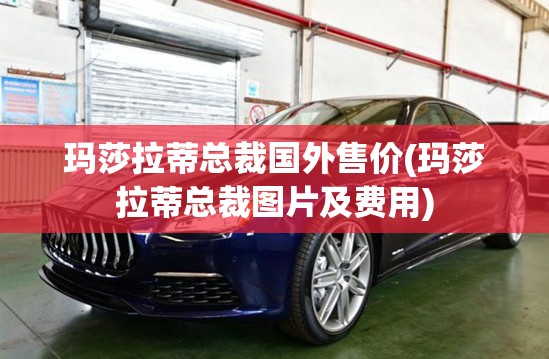 玛莎拉蒂总裁国外售价(玛莎拉蒂总裁图片及费用) 玛莎拉蒂总裁国外售价(玛莎拉蒂总裁图片及费用)