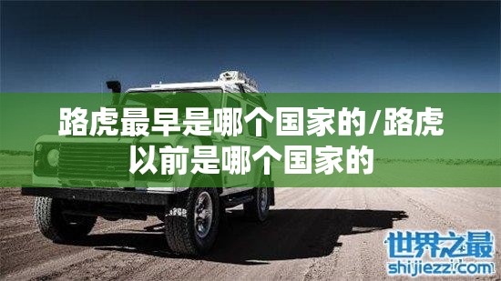 路虎最早是哪个国家的/路虎以前是哪个国家的 路虎最早是哪个国家的/路虎以前是哪个国家的