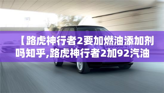 【路虎神行者2要加燃油添加剂吗知乎,路虎神行者2加92汽油可以吗】