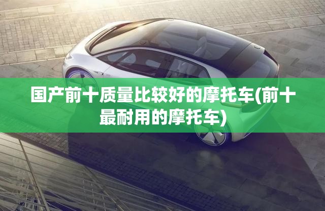 国产前十质量比较好的摩托车(前十最耐用的摩托车) 国产前十质量比较好的摩托车(前十最耐用的摩托车)