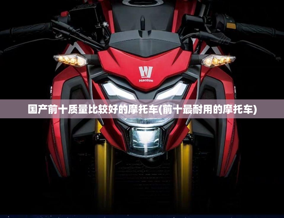 国产前十质量比较好的摩托车(前十最耐用的摩托车) 国产前十质量比较好的摩托车(前十最耐用的摩托车)