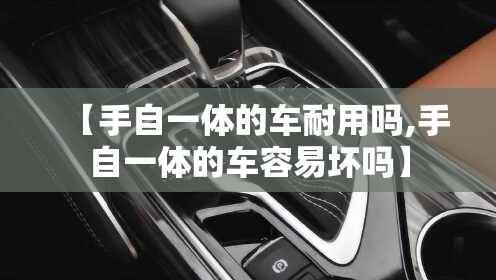 【手自一体的车耐用吗,手自一体的车容易坏吗】 【手自一体的车耐用吗,手自一体的车容易坏吗】
