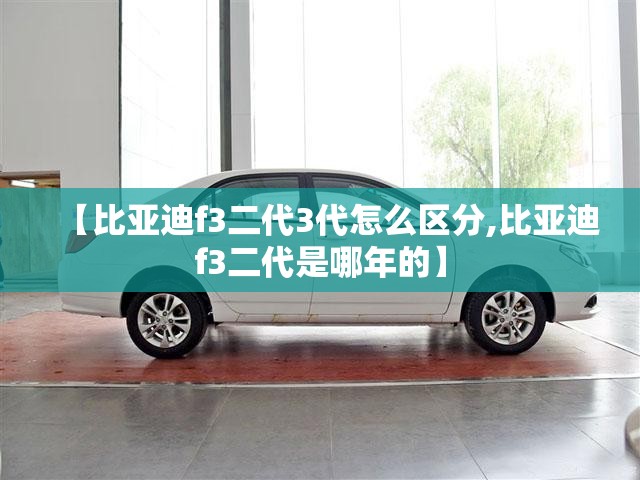 【比亚迪f3二代3代怎么区分,比亚迪f3二代是哪年的】