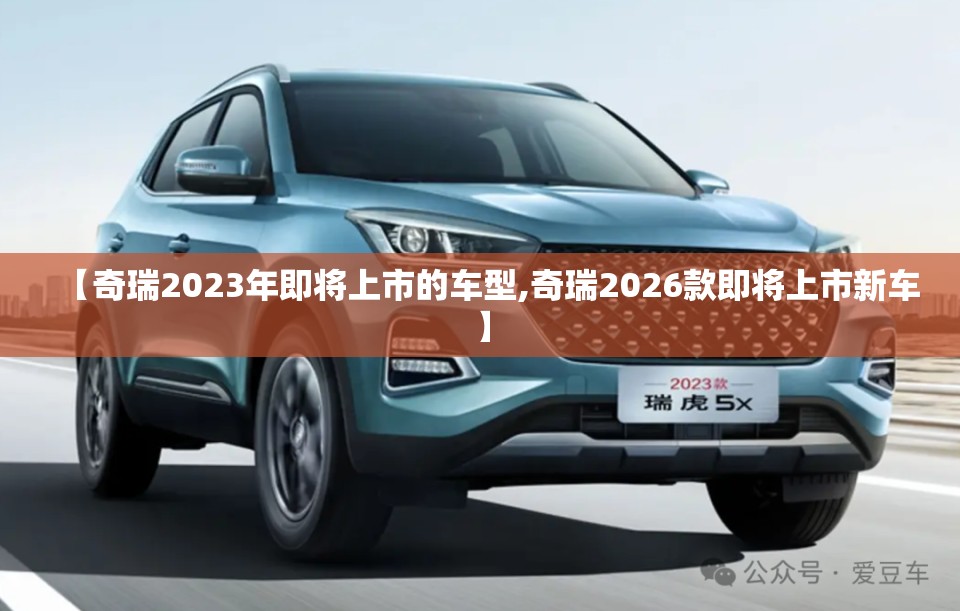 【奇瑞2023年即将上市的车型,奇瑞2026款即将上市新车】 【奇瑞2023年即将上市的车型,奇瑞2026款即将上市新车】