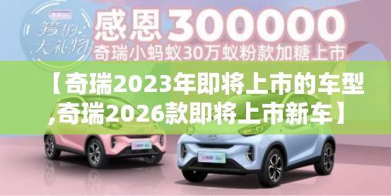 【奇瑞2023年即将上市的车型,奇瑞2026款即将上市新车】 【奇瑞2023年即将上市的车型,奇瑞2026款即将上市新车】