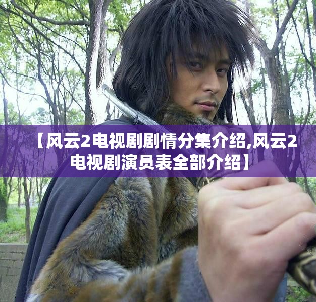 【风云2电视剧剧情分集介绍,风云2电视剧演员表全部介绍】 【风云2电视剧剧情分集介绍,风云2电视剧演员表全部介绍】
