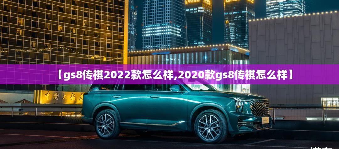 【gs8传祺2022款怎么样,2020款gs8传祺怎么样】