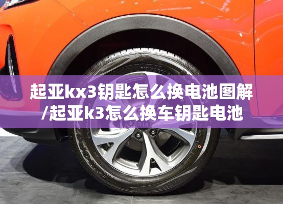 起亚kx3钥匙怎么换电池图解/起亚k3怎么换车钥匙电池
