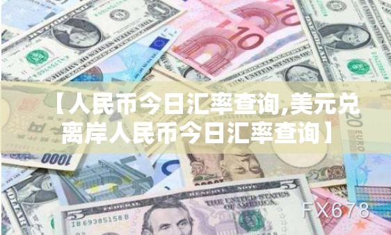【人民币今日汇率查询,美元兑离岸人民币今日汇率查询】