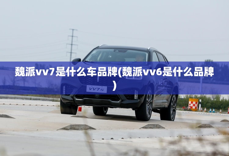 魏派vv7是什么车品牌(魏派vv6是什么品牌) 魏派vv7是什么车品牌(魏派vv6是什么品牌)