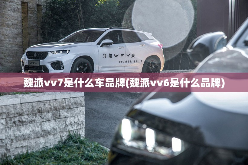 魏派vv7是什么车品牌(魏派vv6是什么品牌) 魏派vv7是什么车品牌(魏派vv6是什么品牌)