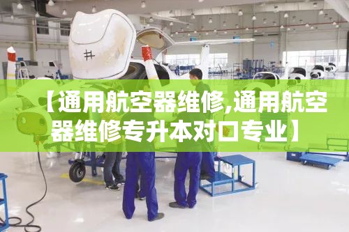 【通用航空器维修,通用航空器维修专升本对口专业】 【通用航空器维修,通用航空器维修专升本对口专业】