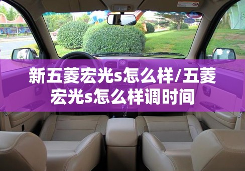 新五菱宏光s怎么样/五菱宏光s怎么样调时间 新五菱宏光s怎么样/五菱宏光s怎么样调时间