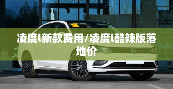 凌度l新款费用/凌度l酷辣版落地价