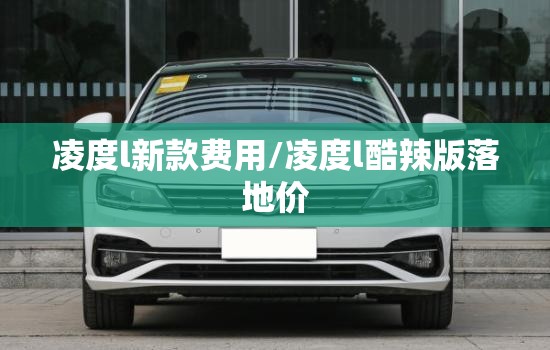 凌度l新款费用/凌度l酷辣版落地价