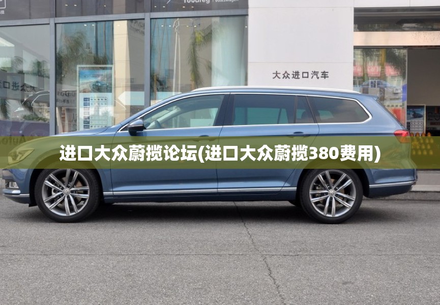 进口大众蔚揽论坛(进口大众蔚揽380费用) 进口大众蔚揽论坛(进口大众蔚揽380费用)