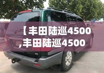 【丰田陆巡4500,丰田陆巡4500二手车费用多少】 【丰田陆巡4500,丰田陆巡4500二手车费用多少】