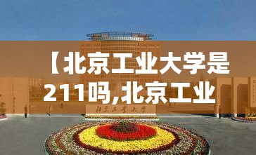 【北京工业大学是211吗,北京工业大学是211吗还是985】