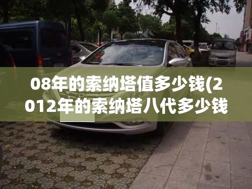 08年的索纳塔值多少钱(2012年的索纳塔八代多少钱) 08年的索纳塔值多少钱(2012年的索纳塔八代多少钱)