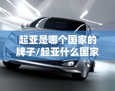 起亚是哪个国家的牌子/起亚什么国家的品牌 起亚是哪个国家的牌子/起亚什么国家的品牌
