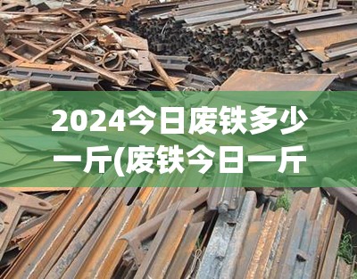 2024今日废铁多少一斤(废铁今日一斤多少钱) 2024今日废铁多少一斤(废铁今日一斤多少钱)