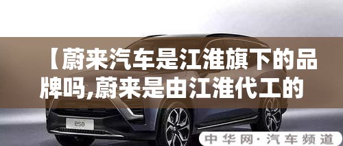 【蔚来汽车是江淮旗下的品牌吗,蔚来是由江淮代工的吗】 【蔚来汽车是江淮旗下的品牌吗,蔚来是由江淮代工的吗】