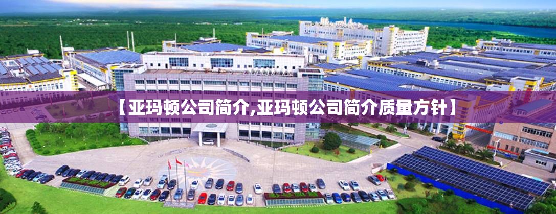 【亚玛顿公司简介,亚玛顿公司简介质量方针】 【亚玛顿公司简介,亚玛顿公司简介质量方针】