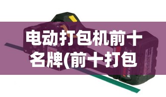 电动打包机前十名牌(前十打包机品牌) 电动打包机前十名牌(前十打包机品牌)