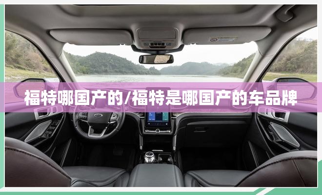 福特哪国产的/福特是哪国产的车品牌 福特哪国产的/福特是哪国产的车品牌