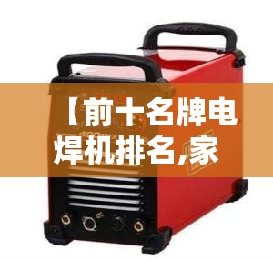 【前十名牌电焊机排名,家用前十名牌电焊机】 【前十名牌电焊机排名,家用前十名牌电焊机】