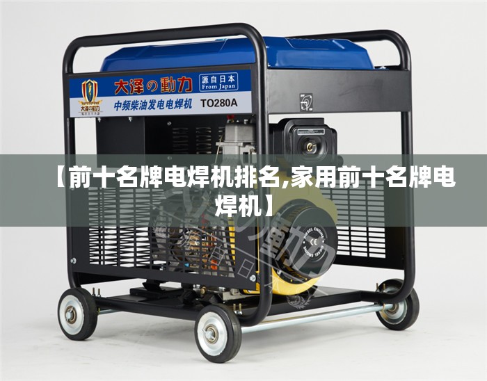 【前十名牌电焊机排名,家用前十名牌电焊机】 【前十名牌电焊机排名,家用前十名牌电焊机】