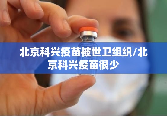 北京科兴疫苗被世卫组织/北京科兴疫苗很少