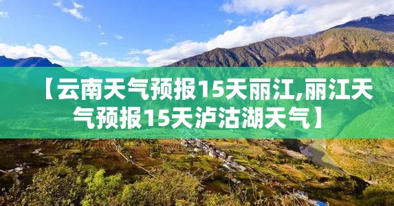 【云南天气预报15天丽江,丽江天气预报15天泸沽湖天气】 【云南天气预报15天丽江,丽江天气预报15天泸沽湖天气】